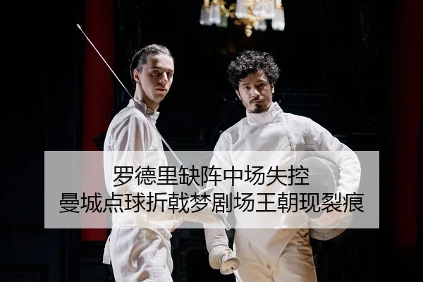 罗德里缺阵中场失控 曼城点球折戟梦剧场王朝现裂痕