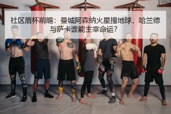 社区盾杯前瞻：曼城阿森纳火星撞地球，哈兰德与萨卡谁能主宰命运？